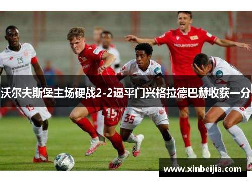 沃尔夫斯堡主场硬战2-2逼平门兴格拉德巴赫收获一分