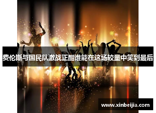 费伦斯与国民队激战正酣谁能在这场较量中笑到最后