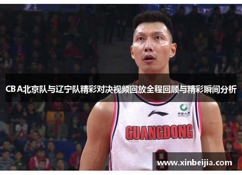 CBA北京队与辽宁队精彩对决视频回放全程回顾与精彩瞬间分析